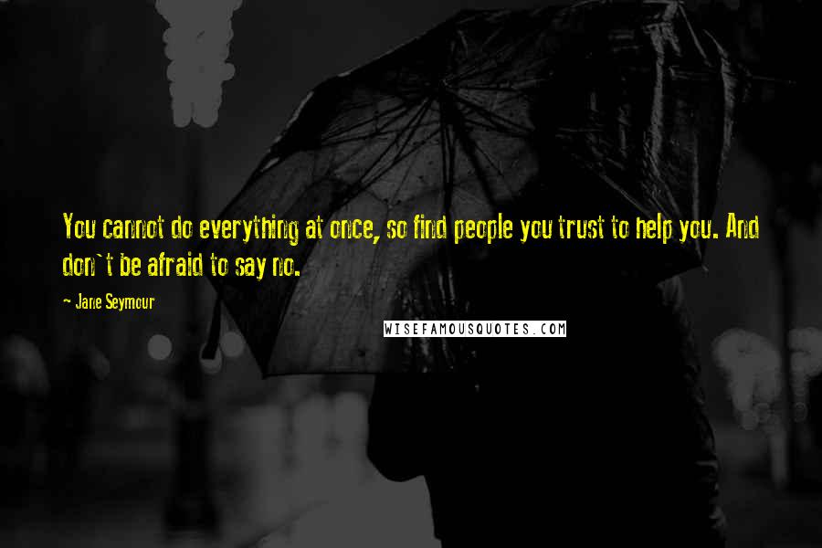 Jane Seymour Quotes: You cannot do everything at once, so find people you trust to help you. And don't be afraid to say no.