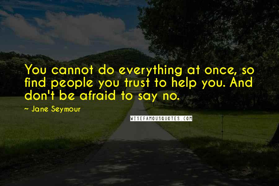 Jane Seymour Quotes: You cannot do everything at once, so find people you trust to help you. And don't be afraid to say no.