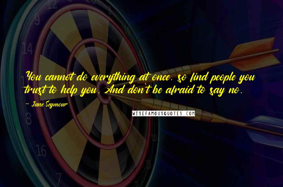 Jane Seymour Quotes: You cannot do everything at once, so find people you trust to help you. And don't be afraid to say no.