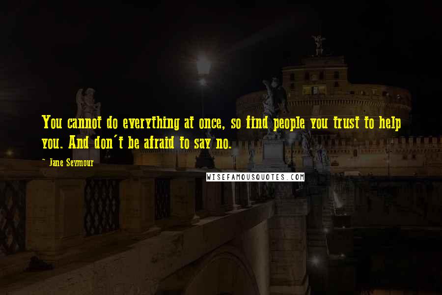 Jane Seymour Quotes: You cannot do everything at once, so find people you trust to help you. And don't be afraid to say no.