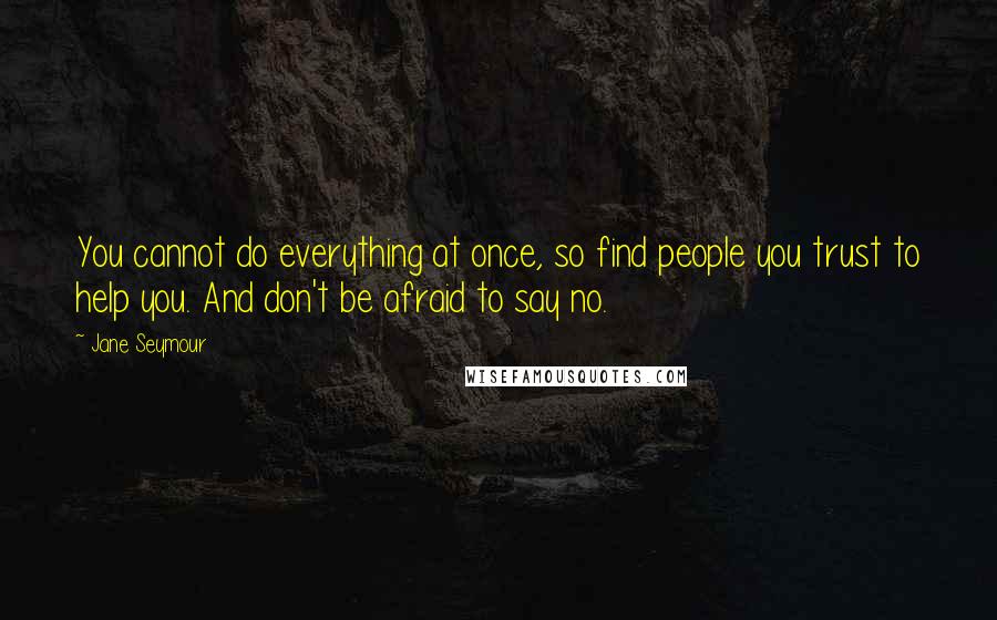 Jane Seymour Quotes: You cannot do everything at once, so find people you trust to help you. And don't be afraid to say no.