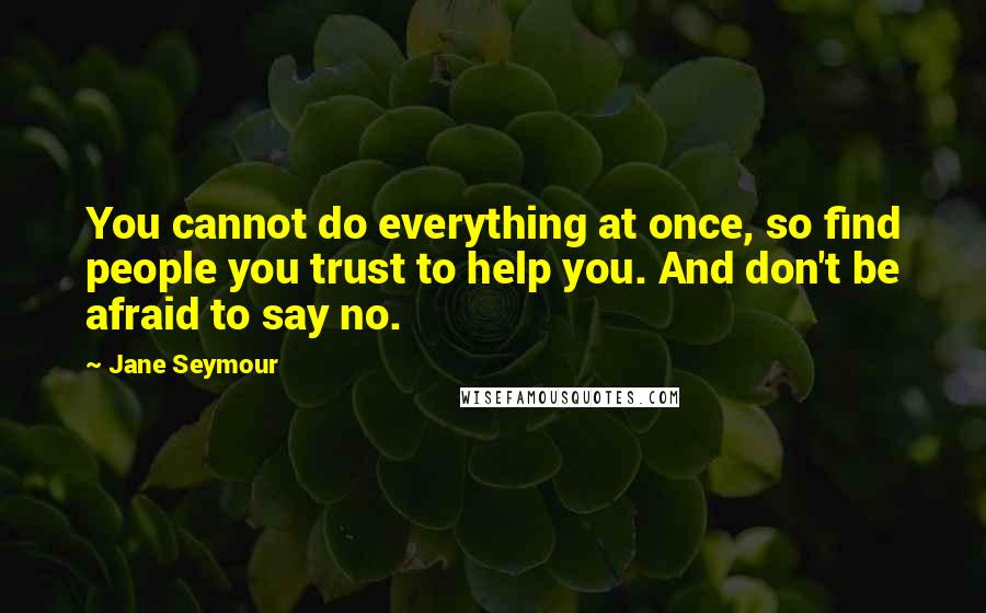 Jane Seymour Quotes: You cannot do everything at once, so find people you trust to help you. And don't be afraid to say no.