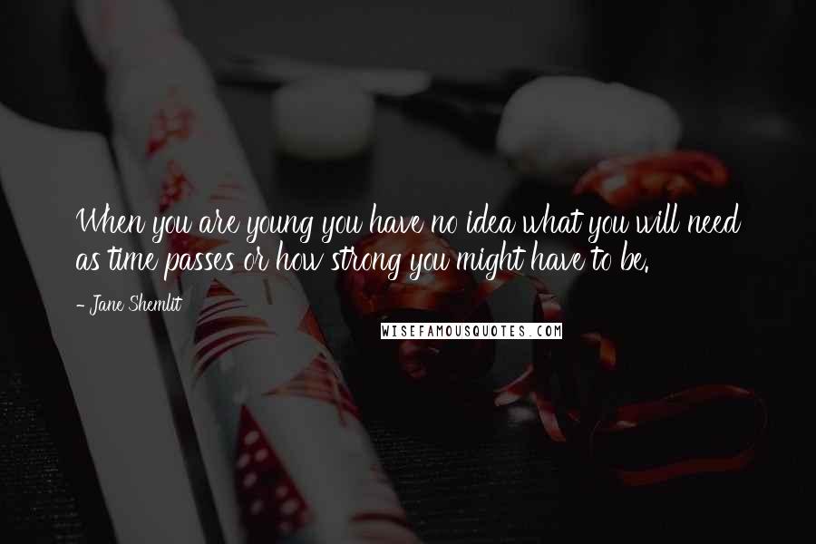 Jane Shemlit Quotes: When you are young you have no idea what you will need as time passes or how strong you might have to be.