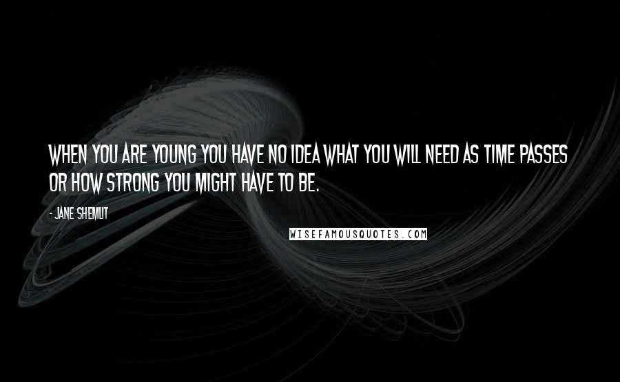 Jane Shemlit Quotes: When you are young you have no idea what you will need as time passes or how strong you might have to be.