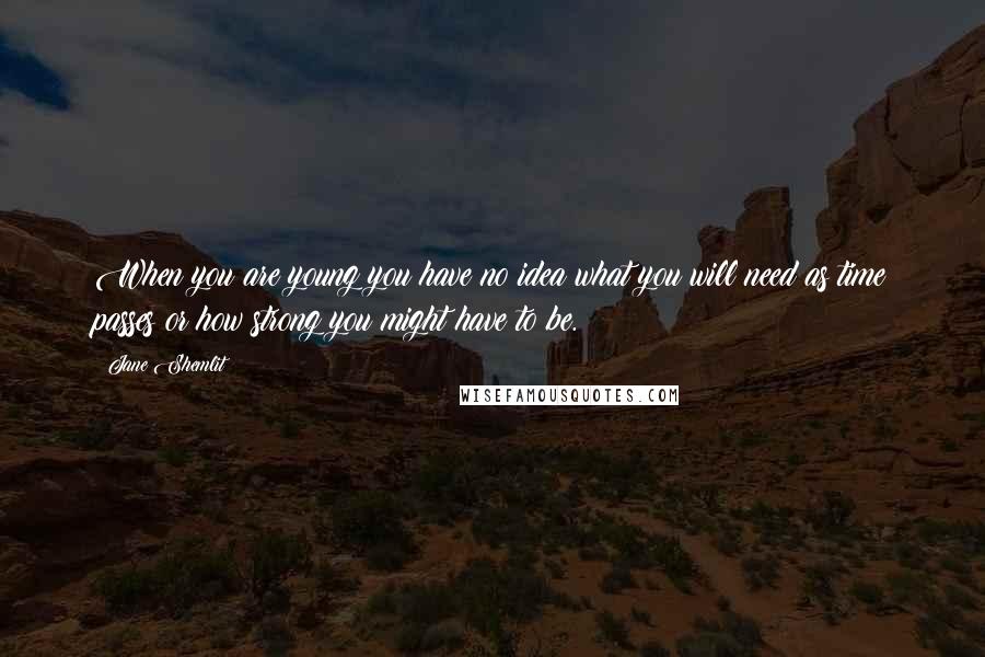 Jane Shemlit Quotes: When you are young you have no idea what you will need as time passes or how strong you might have to be.