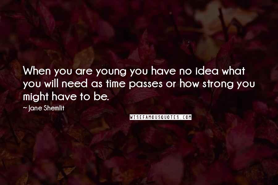 Jane Shemlit Quotes: When you are young you have no idea what you will need as time passes or how strong you might have to be.