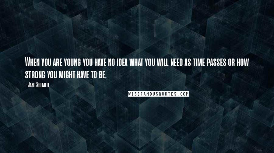 Jane Shemlit Quotes: When you are young you have no idea what you will need as time passes or how strong you might have to be.