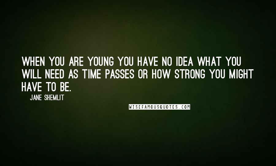 Jane Shemlit Quotes: When you are young you have no idea what you will need as time passes or how strong you might have to be.