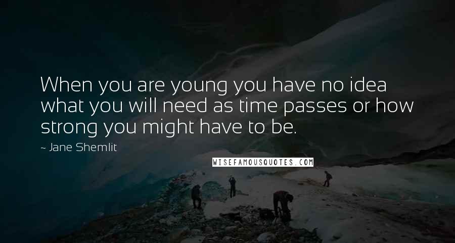 Jane Shemlit Quotes: When you are young you have no idea what you will need as time passes or how strong you might have to be.