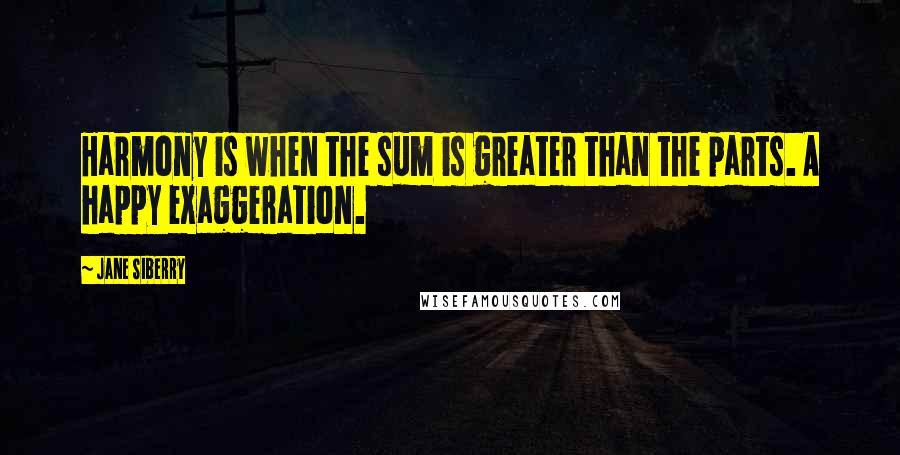 Jane Siberry Quotes: Harmony is when the sum is greater than the parts. A happy exaggeration.