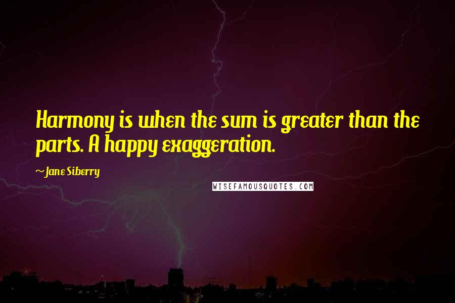 Jane Siberry Quotes: Harmony is when the sum is greater than the parts. A happy exaggeration.