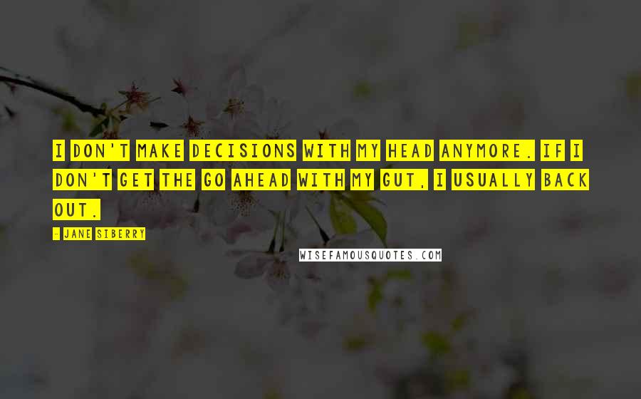 Jane Siberry Quotes: I don't make decisions with my head anymore. If I don't get the go ahead with my gut, I usually back out.