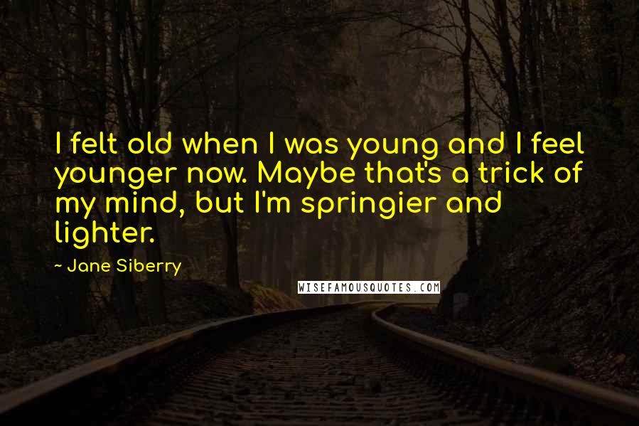 Jane Siberry Quotes: I felt old when I was young and I feel younger now. Maybe that's a trick of my mind, but I'm springier and lighter.