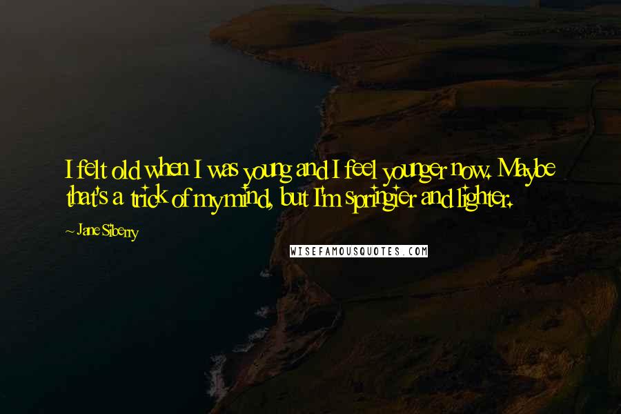 Jane Siberry Quotes: I felt old when I was young and I feel younger now. Maybe that's a trick of my mind, but I'm springier and lighter.