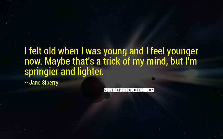 Jane Siberry Quotes: I felt old when I was young and I feel younger now. Maybe that's a trick of my mind, but I'm springier and lighter.