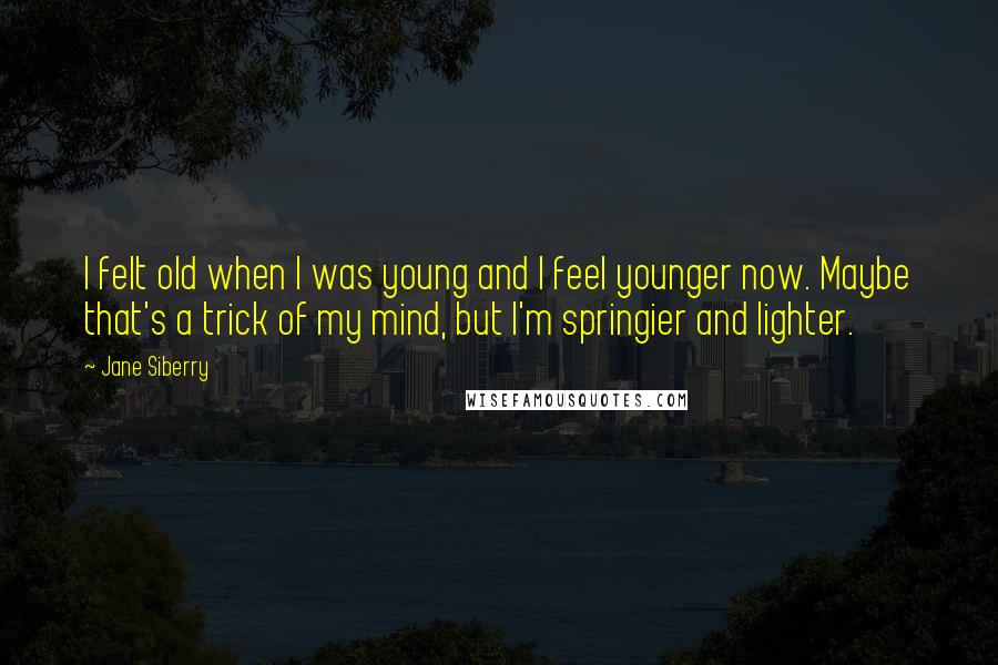 Jane Siberry Quotes: I felt old when I was young and I feel younger now. Maybe that's a trick of my mind, but I'm springier and lighter.