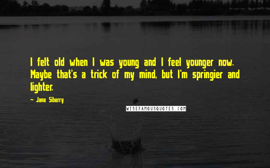 Jane Siberry Quotes: I felt old when I was young and I feel younger now. Maybe that's a trick of my mind, but I'm springier and lighter.