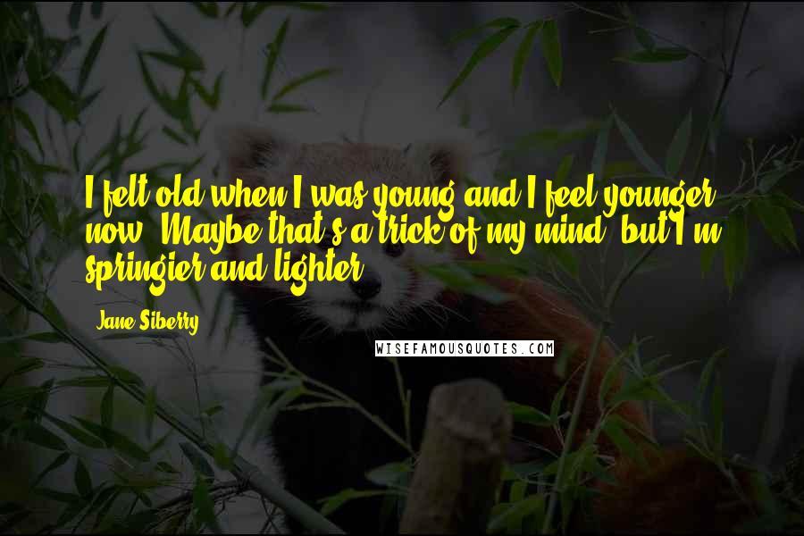 Jane Siberry Quotes: I felt old when I was young and I feel younger now. Maybe that's a trick of my mind, but I'm springier and lighter.