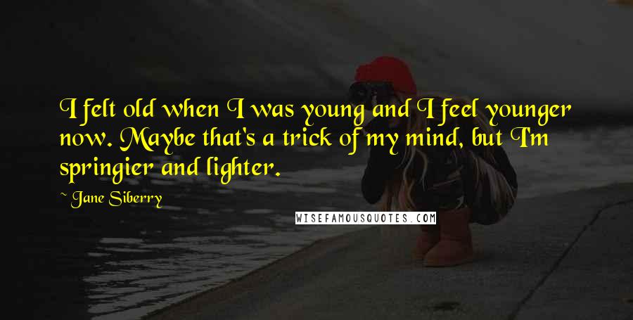 Jane Siberry Quotes: I felt old when I was young and I feel younger now. Maybe that's a trick of my mind, but I'm springier and lighter.