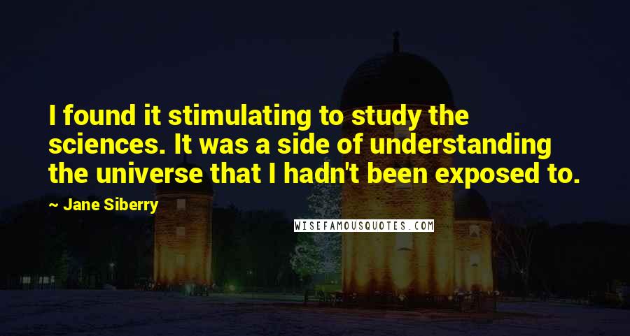 Jane Siberry Quotes: I found it stimulating to study the sciences. It was a side of understanding the universe that I hadn't been exposed to.