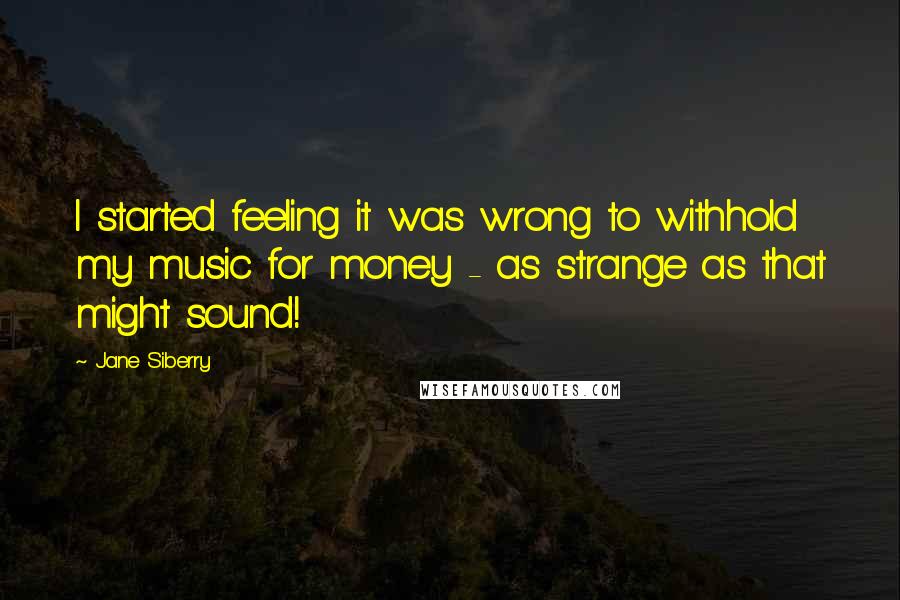 Jane Siberry Quotes: I started feeling it was wrong to withhold my music for money - as strange as that might sound!