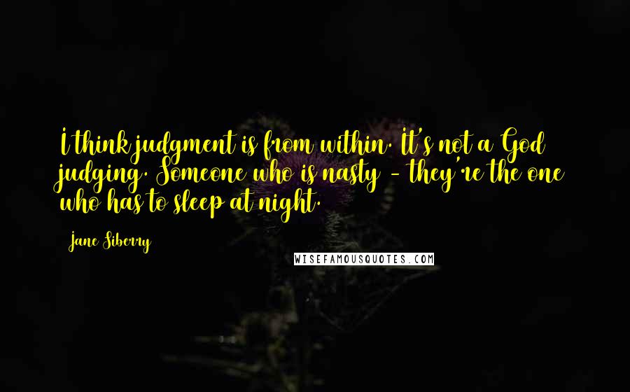 Jane Siberry Quotes: I think judgment is from within. It's not a God judging. Someone who is nasty - they're the one who has to sleep at night.