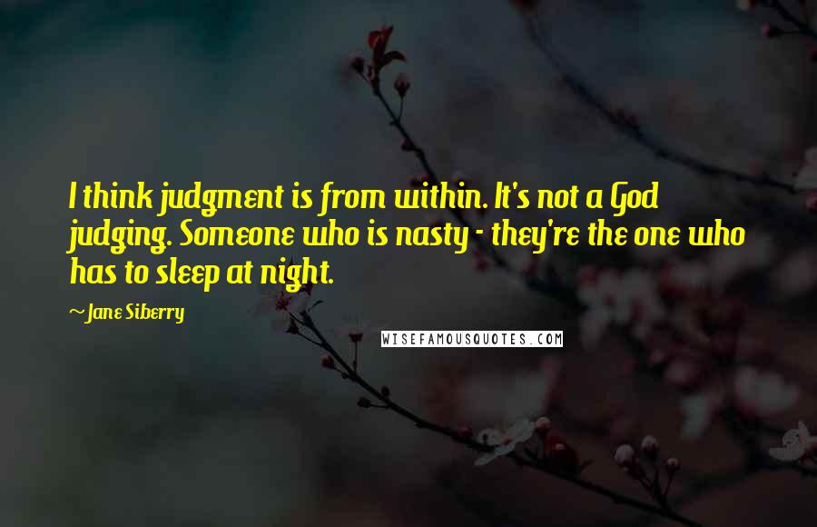Jane Siberry Quotes: I think judgment is from within. It's not a God judging. Someone who is nasty - they're the one who has to sleep at night.