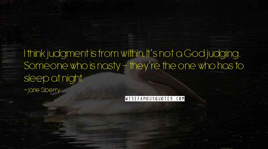 Jane Siberry Quotes: I think judgment is from within. It's not a God judging. Someone who is nasty - they're the one who has to sleep at night.