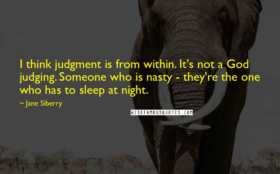 Jane Siberry Quotes: I think judgment is from within. It's not a God judging. Someone who is nasty - they're the one who has to sleep at night.