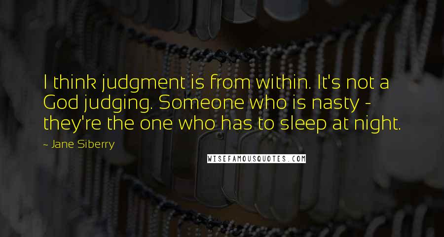 Jane Siberry Quotes: I think judgment is from within. It's not a God judging. Someone who is nasty - they're the one who has to sleep at night.