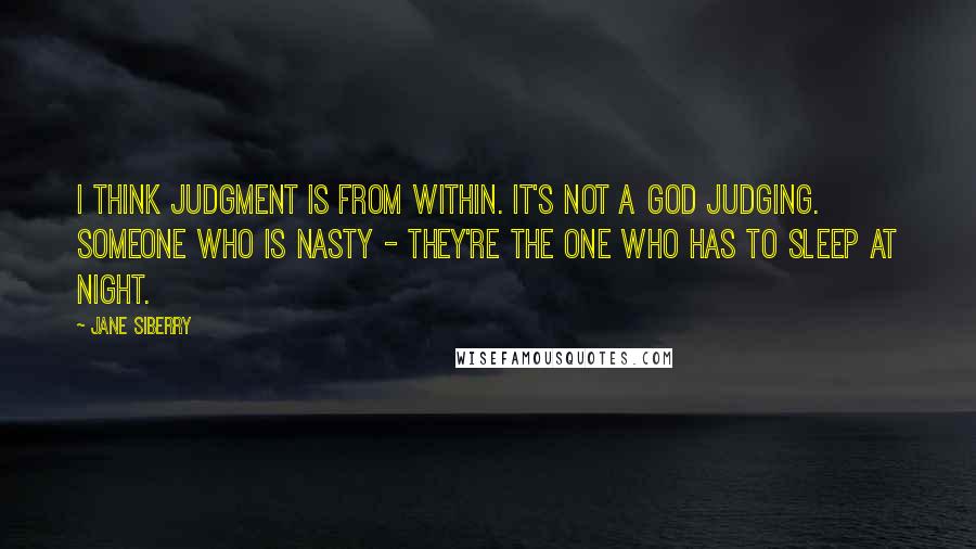 Jane Siberry Quotes: I think judgment is from within. It's not a God judging. Someone who is nasty - they're the one who has to sleep at night.