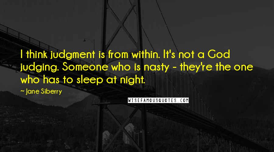 Jane Siberry Quotes: I think judgment is from within. It's not a God judging. Someone who is nasty - they're the one who has to sleep at night.