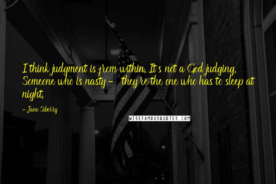 Jane Siberry Quotes: I think judgment is from within. It's not a God judging. Someone who is nasty - they're the one who has to sleep at night.