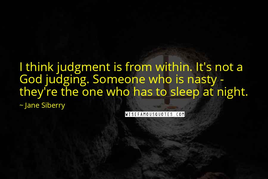 Jane Siberry Quotes: I think judgment is from within. It's not a God judging. Someone who is nasty - they're the one who has to sleep at night.