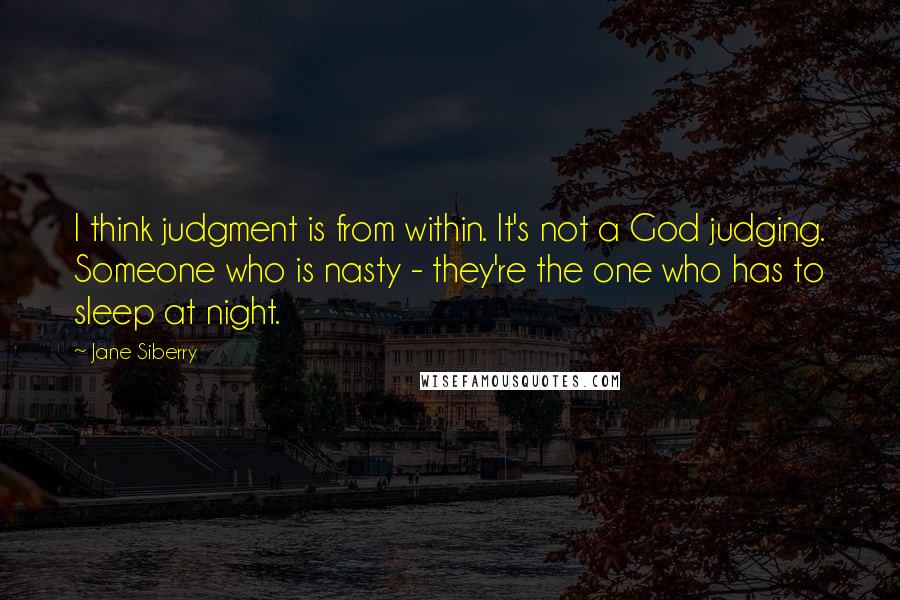 Jane Siberry Quotes: I think judgment is from within. It's not a God judging. Someone who is nasty - they're the one who has to sleep at night.