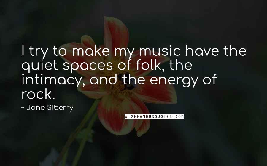 Jane Siberry Quotes: I try to make my music have the quiet spaces of folk, the intimacy, and the energy of rock.