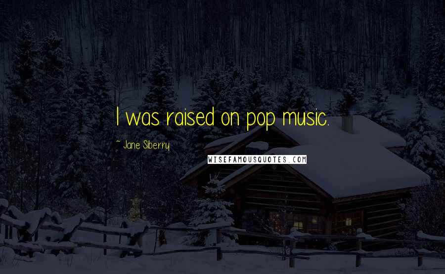 Jane Siberry Quotes: I was raised on pop music.