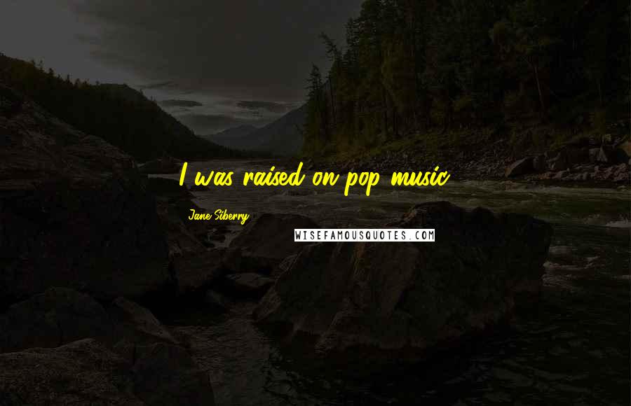 Jane Siberry Quotes: I was raised on pop music.