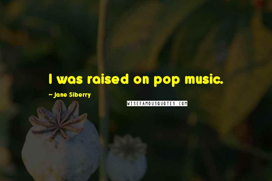 Jane Siberry Quotes: I was raised on pop music.