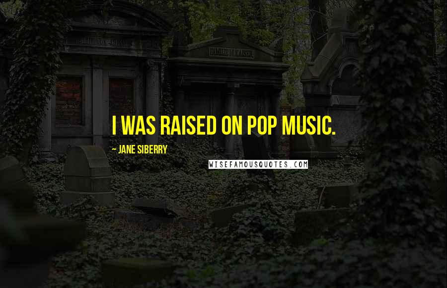 Jane Siberry Quotes: I was raised on pop music.