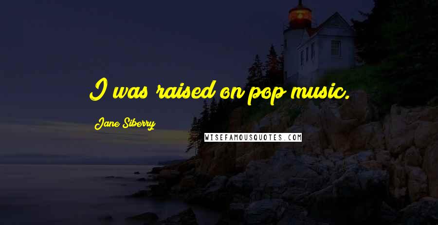 Jane Siberry Quotes: I was raised on pop music.