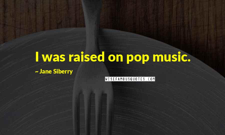 Jane Siberry Quotes: I was raised on pop music.