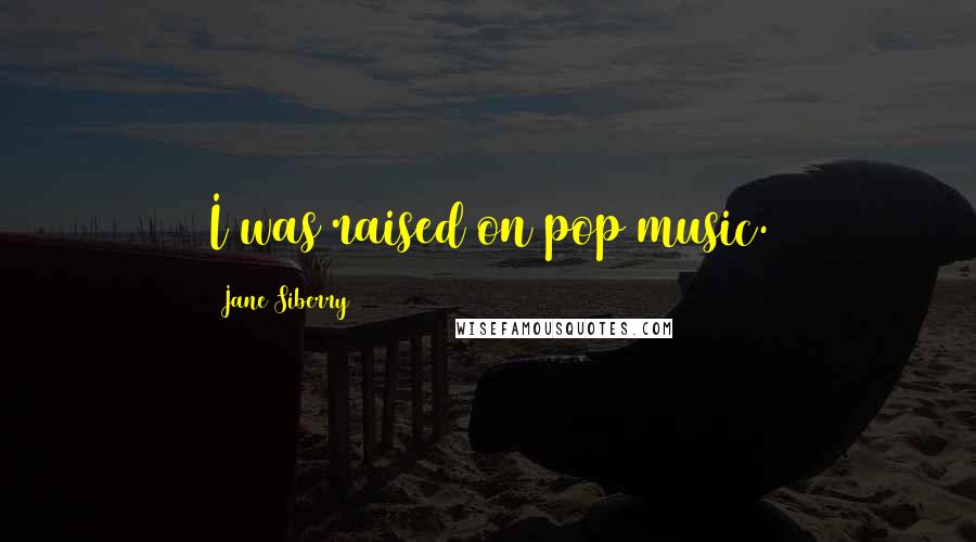 Jane Siberry Quotes: I was raised on pop music.