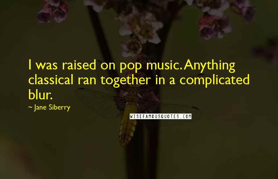 Jane Siberry Quotes: I was raised on pop music. Anything classical ran together in a complicated blur.