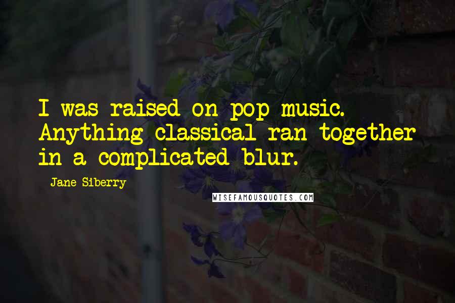 Jane Siberry Quotes: I was raised on pop music. Anything classical ran together in a complicated blur.