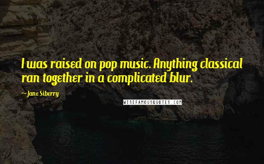 Jane Siberry Quotes: I was raised on pop music. Anything classical ran together in a complicated blur.