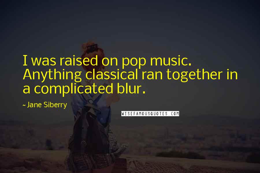 Jane Siberry Quotes: I was raised on pop music. Anything classical ran together in a complicated blur.