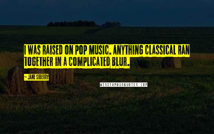 Jane Siberry Quotes: I was raised on pop music. Anything classical ran together in a complicated blur.