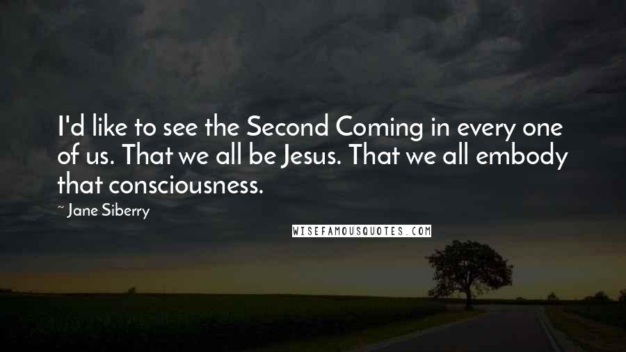 Jane Siberry Quotes: I'd like to see the Second Coming in every one of us. That we all be Jesus. That we all embody that consciousness.