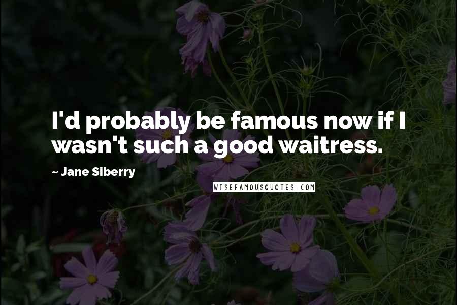 Jane Siberry Quotes: I'd probably be famous now if I wasn't such a good waitress.